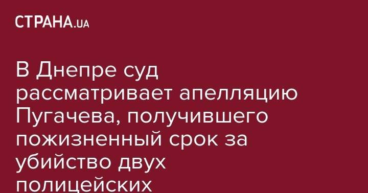 В Днепре суд рассматривает апелляцию Пугачева, получившего пожизненный срок за убийство двух полицейских