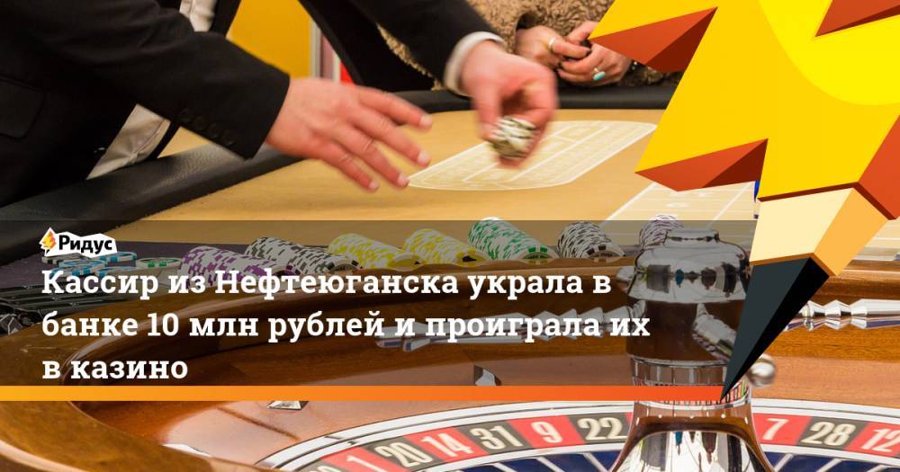 Кассир из Нефтеюганска украла в банке 10 млн рублей и проиграла их в казино. Ридус