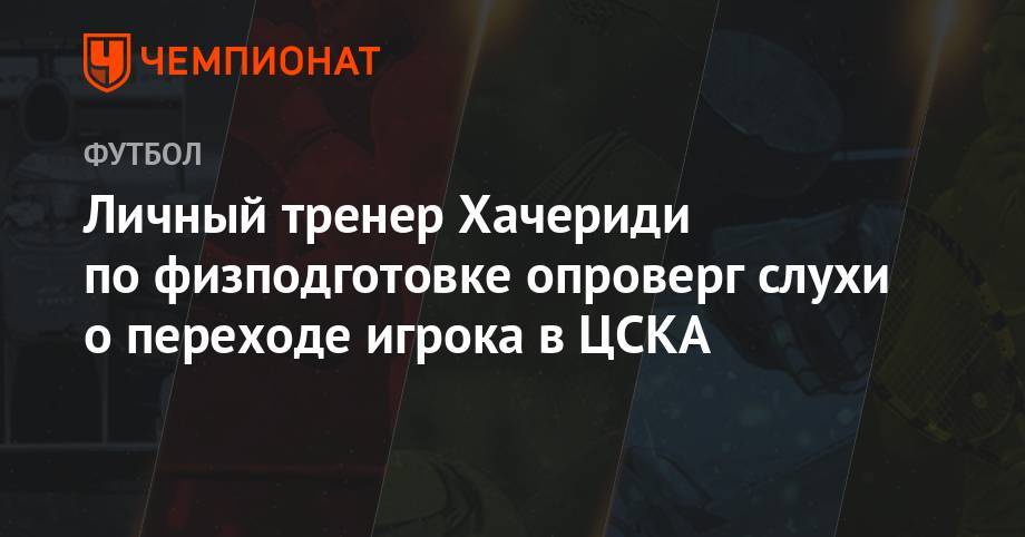 Личный тренер Хачериди по физподготовке опроверг слухи о переходе игрока в ЦСКА