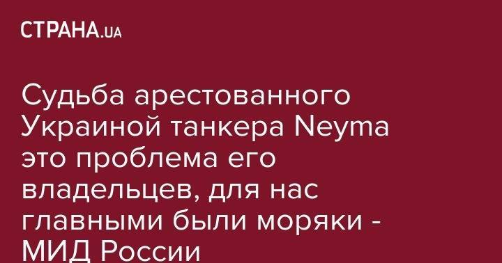 Судьба арестованного танкера Neyma это проблема его владельцев, для нас главными были моряки - МИД России