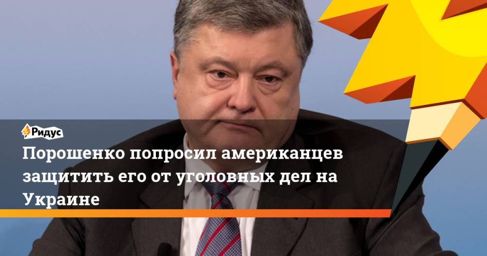 Порошенко попросил американцев защитить его от уголовных дел на Украине. Ридус