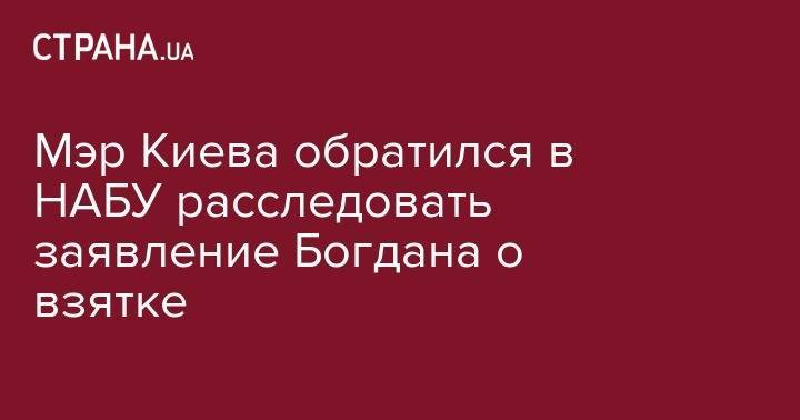 Мэр Киева обратился в НАБУ расследовать заявление Богдана о взятке