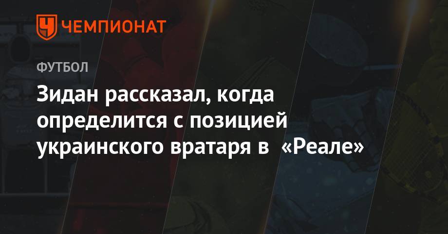 Зидан рассказал, когда определится с позицией украинского вратаря в «Реале»
