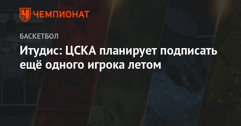 Итудис: ЦСКА планирует подписать ещё одного игрока летом