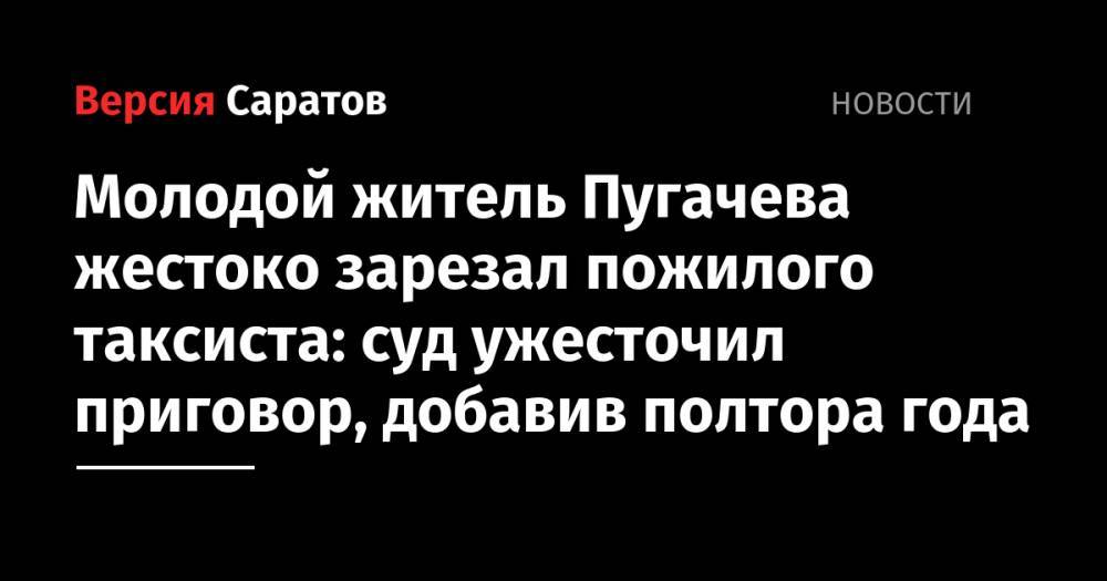 Молодой житель Пугачева жестоко зарезал пожилого таксиста: суд ужесточил приговор, добавив полтора года