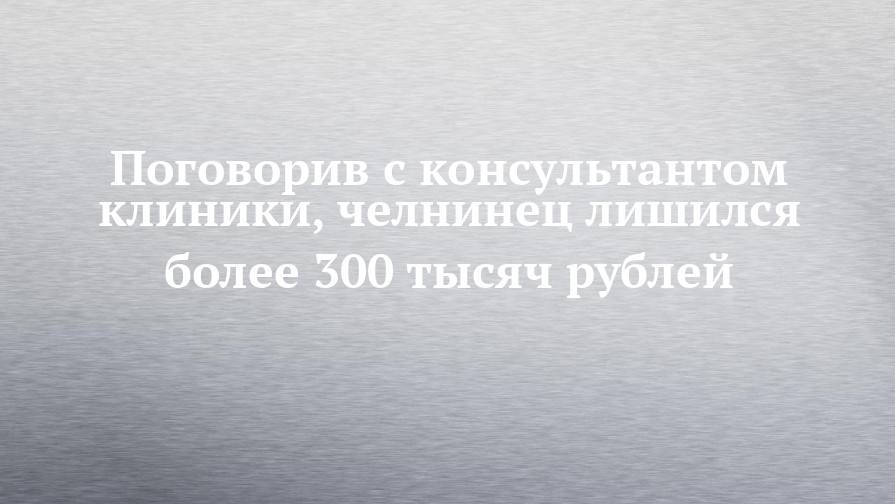 Поговорив с консультантом клиники, челнинец лишился более 300 тысяч рублей