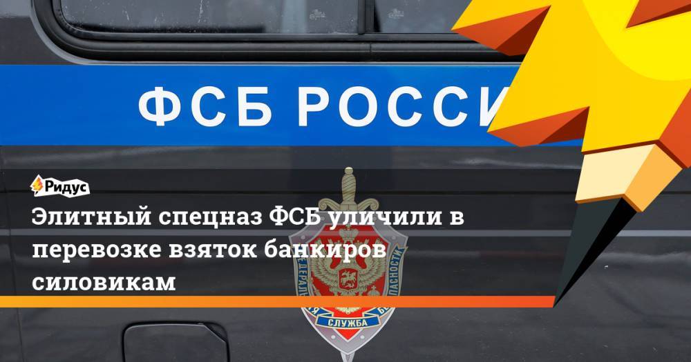 Элитный спецназ ФСБ уличили в перевозке взяток банкиров силовикам. Ридус