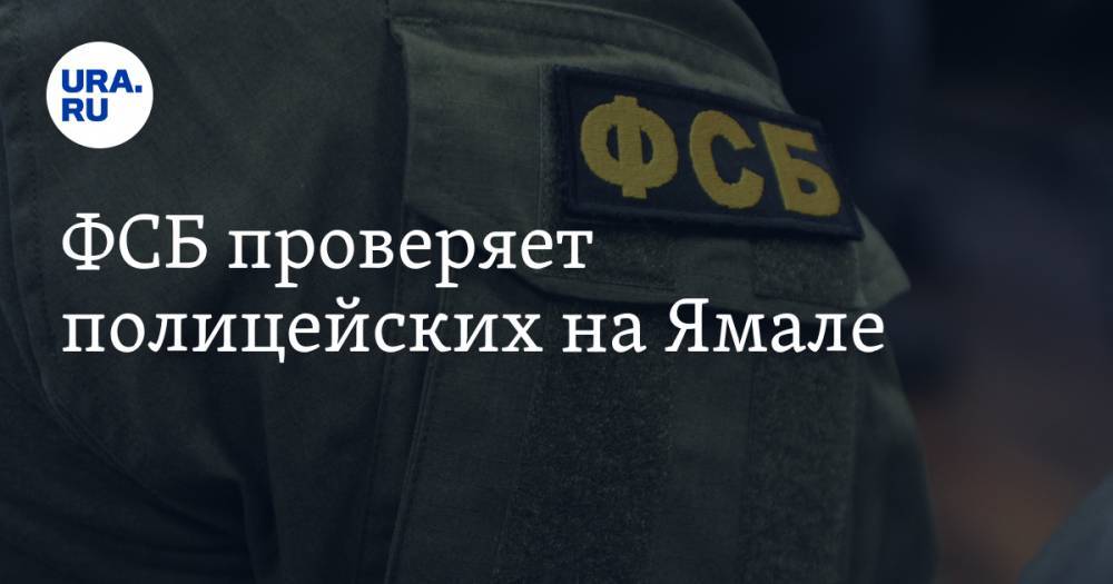 ФСБ проверяет полицейских на Ямале