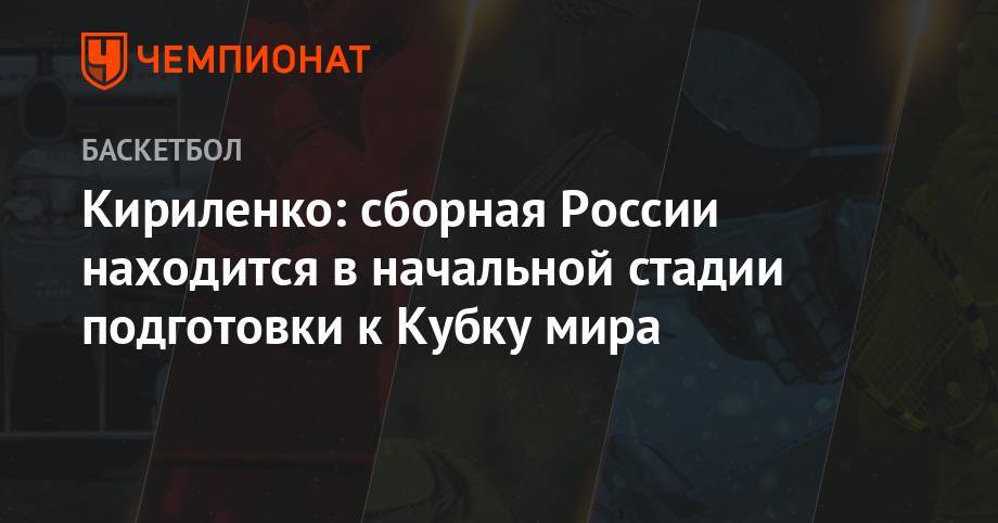 Кириленко: сборная России находится в начальной стадии подготовки к Кубку мира