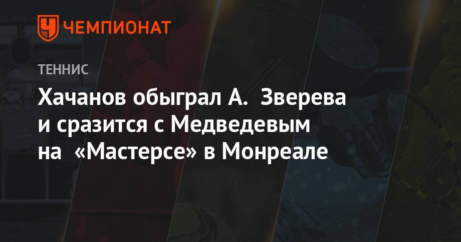 Хачанов обыграл А. Зверева и сразится с Медведевым на «Мастерсе» в Монреале
