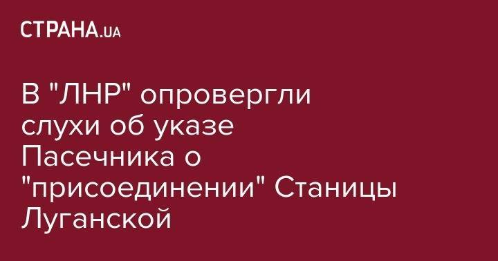 В "ЛНР" опровергли слухи об указе Пасечника о "присоединении" Станицы Луганской