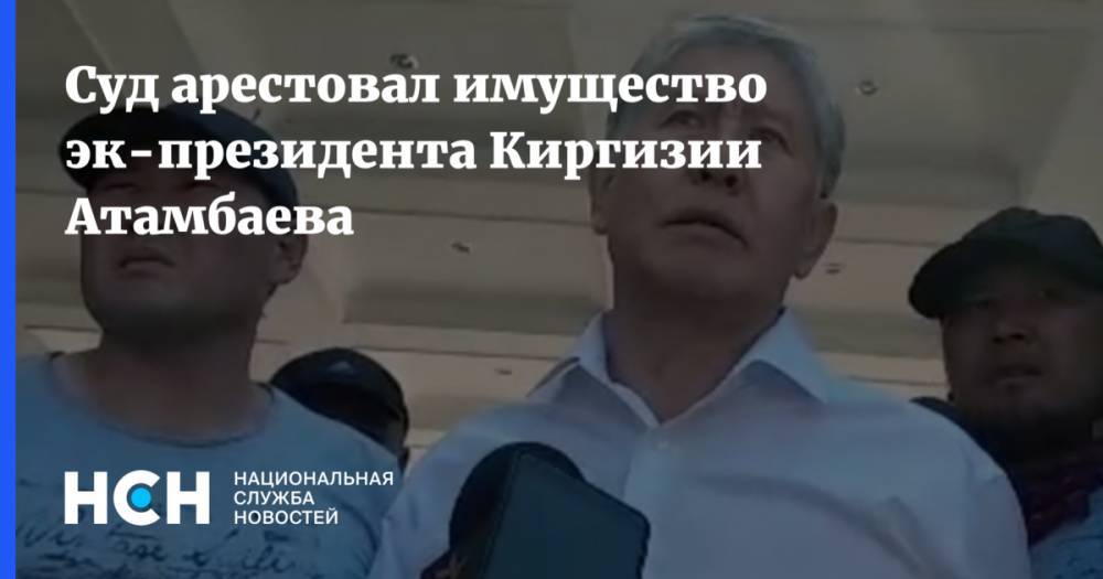 Суд арестовал имущество эк-президента Киргизии Атамбаева