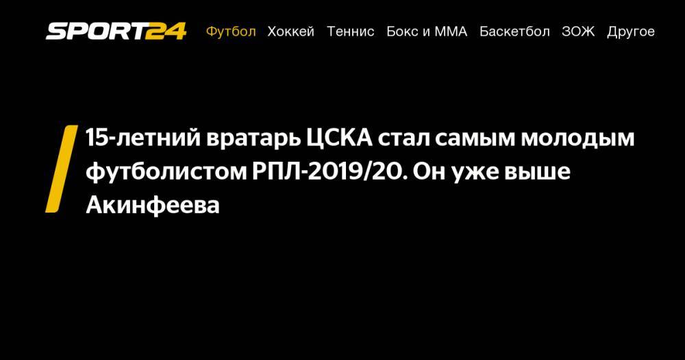 15-летний вратарь ЦСКА стал самым молодым футболистом РПЛ-2019/20. Он&nbsp;уже выше Акинфеева