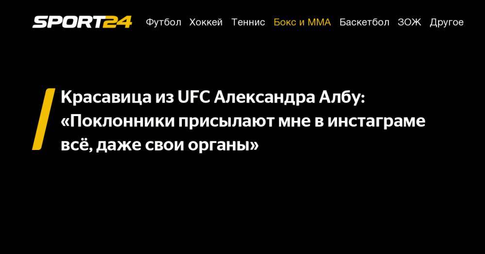 Красавица из&nbsp;UFC Александра Албу: «Поклонники присылают мне в&nbsp;инстаграме всё, даже свои органы»