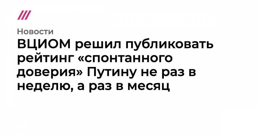 ВЦИОМ решил публиковать рейтинг «спонтанного доверия» Путину не раз в неделю, а раз в месяц