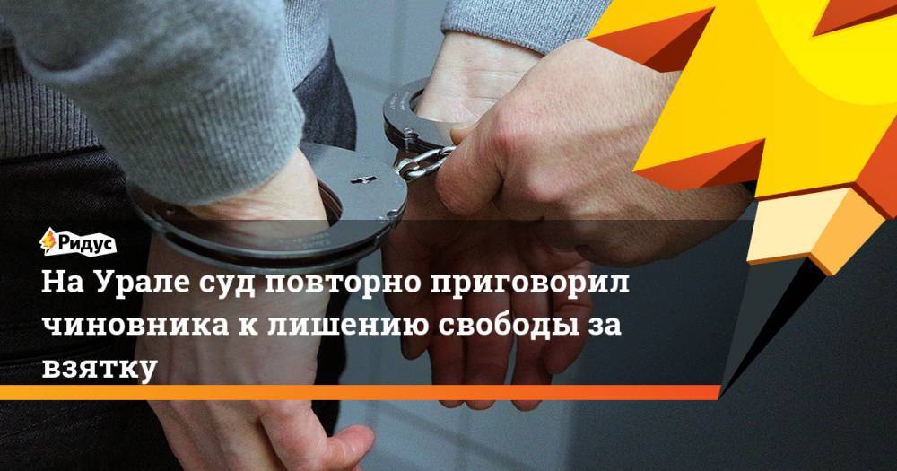 На Урале суд повторно приговорил чиновника к лишению свободы за взятку. Ридус