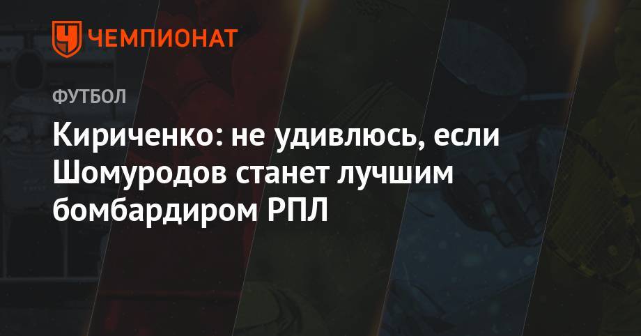 Кириченко: не удивлюсь, если Шомуродов станет лучшим бомбардиром РПЛ