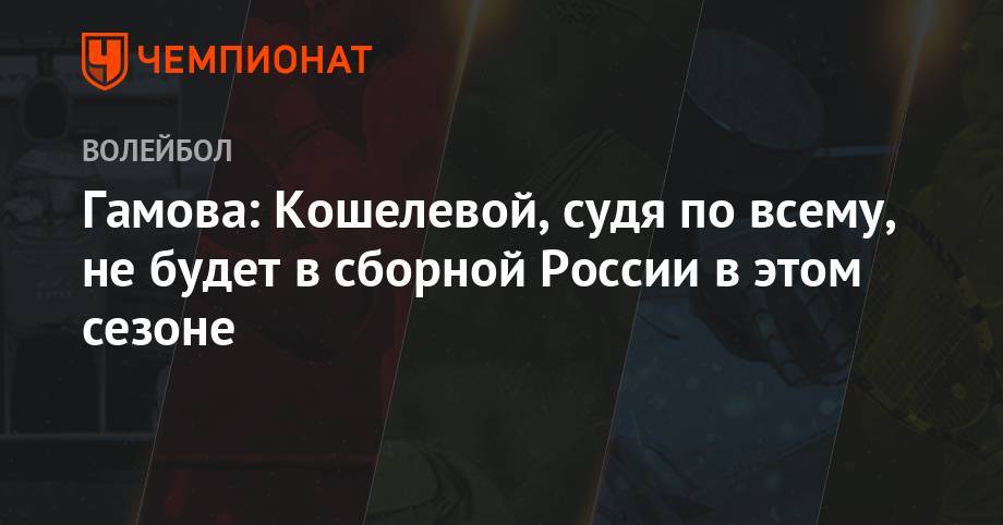 Гамова: Кошелевой, судя по всему, не будет в сборной России в этом сезоне