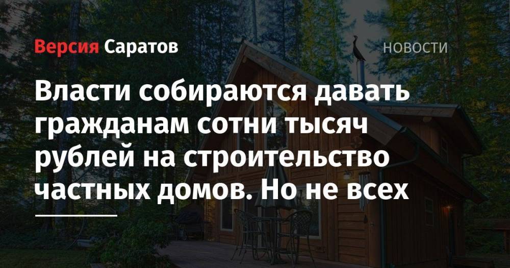 Власти собираются давать гражданам сотни тысяч рублей на строительство частных домов. Но не всех