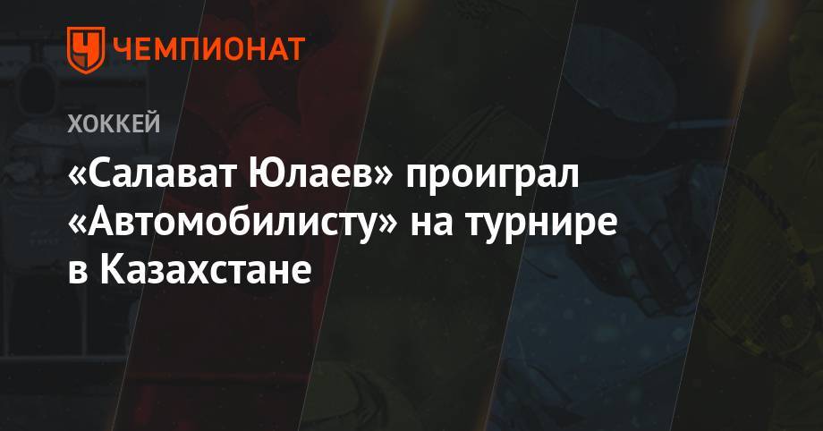 «Салават Юлаев» проиграл «Автомобилисту» на турнире в Казахстане