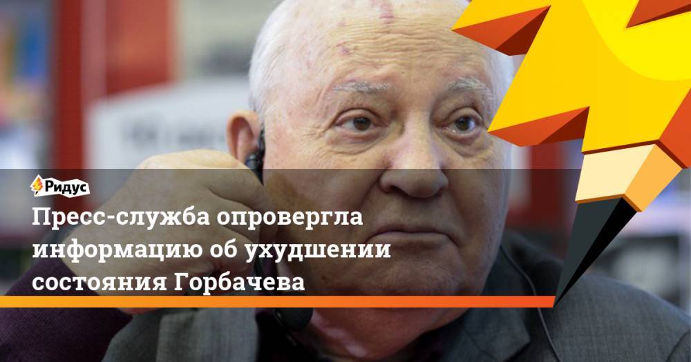 Пресс-служба опровергла информацию об ухудшении состояния Горбачева. Ридус