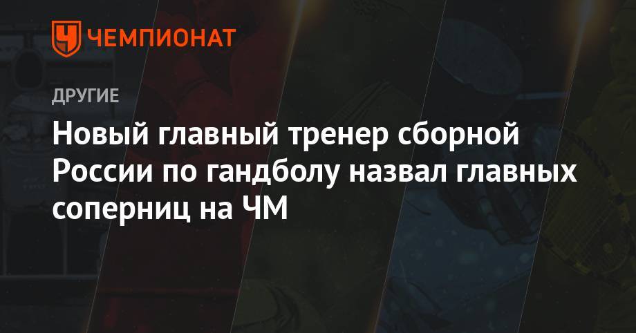 Новый главный тренер сборной России по гандболу назвал главных соперниц на ЧМ