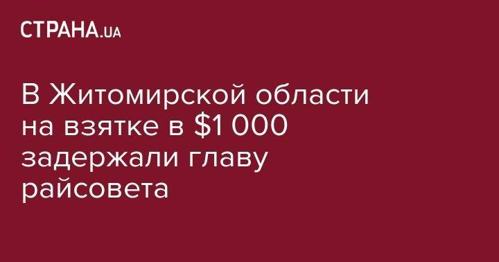 В Житомирской области на взятке в $1 000 задержали главу райсовета