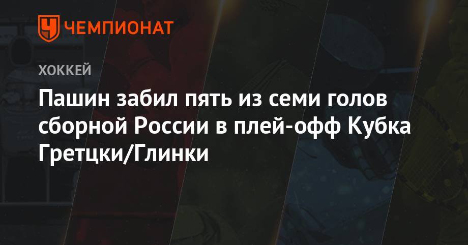Пашин забил пять из семи голов сборной России в плей-офф Кубка Гретцки/Глинки