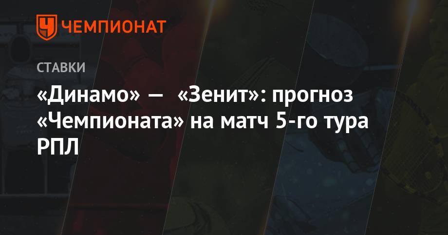 «Динамо» — «Зенит»: прогноз «Чемпионата» на матч 5-го тура РПЛ