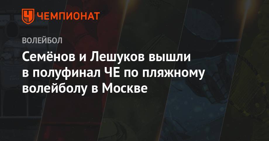 Константин Семенов - Илья Лешуков - Семёнов и Лешуков вышли в полуфинал ЧЕ по пляжному волейболу в Москве - championat.com - Москва - Россия