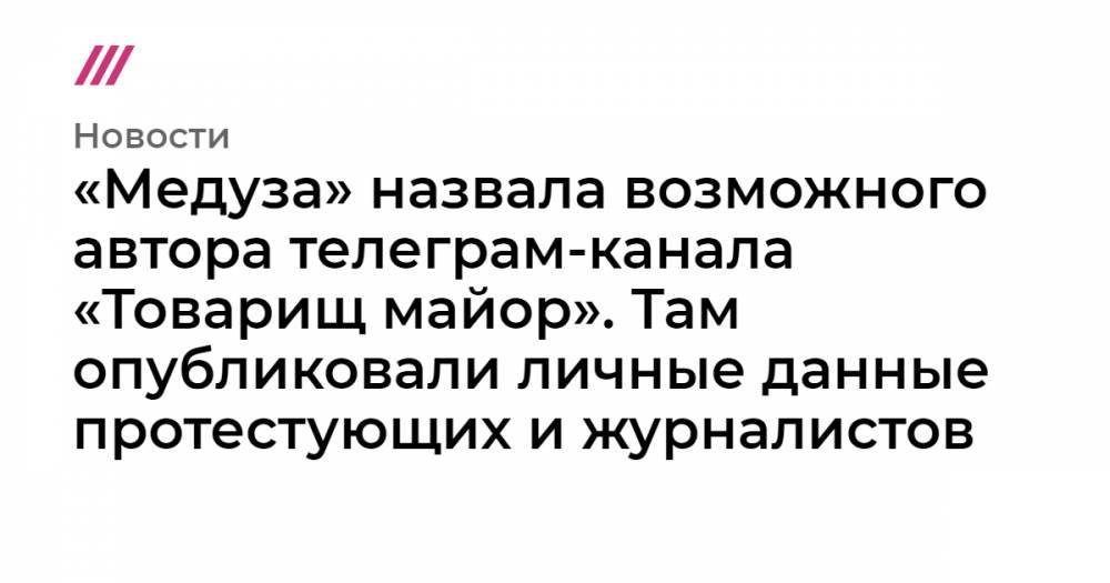 «Медуза» назвала возможного автора телеграм-канала «Товарищ майор». Там опубликовали личные данные протестующих и журналистов