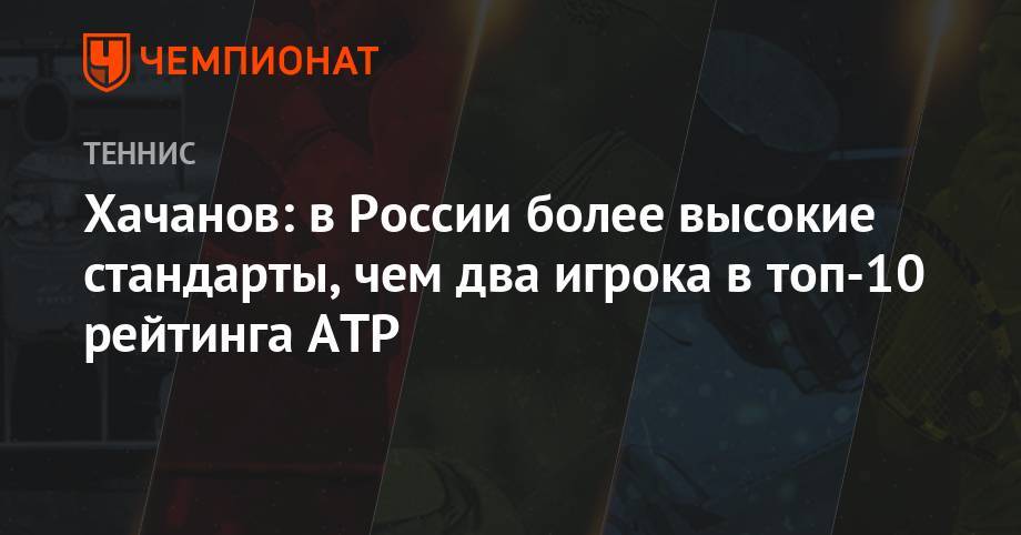 Хачанов: в России более высокие стандарты, чем два игрока в топ-10 рейтинга АТР