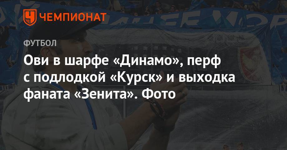 Ови в шарфе «Динамо», перф с подлодкой «Курск» и выходка фаната «Зенита». Фото