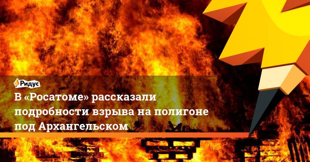 В «Росатоме» рассказали подробности взрыва на&nbsp;полигоне под Архангельском. Ридус