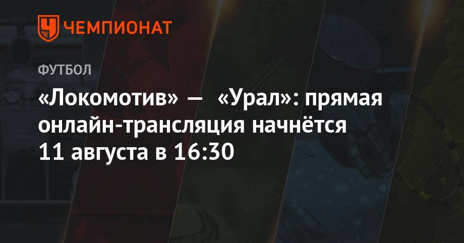 «Локомотив» — «Урал»: прямая онлайн-трансляция начнётся 11 августа в 16:30