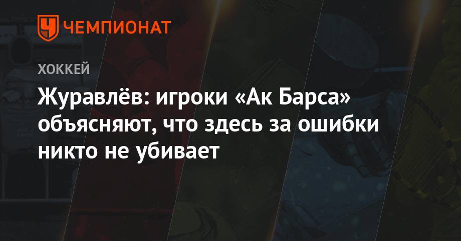 Даниил Журавлев - Журавлёв: игроки «Ак Барса» объясняют, что здесь за ошибки никто не убивает - championat.com - Казахстан