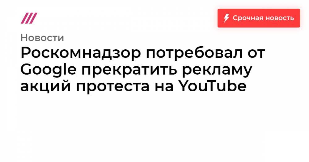 Роскомнадзор потребовал от Google прекратить рекламу акций протеста на YouTube