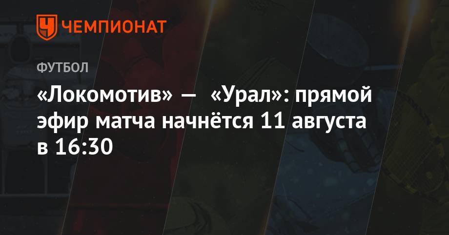 «Локомотив» — «Урал»: прямой эфир матча начнётся 5 августа в 16:30