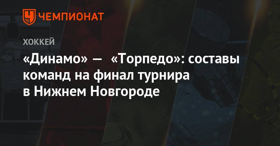 «Динамо» — «Торпедо»: составы команд на финал турнира в Нижнем Новгороде