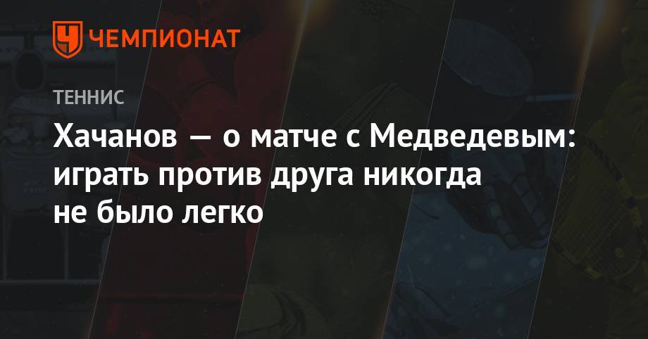 Хачанов — о матче с Медведевым: играть против друга никогда не было легко