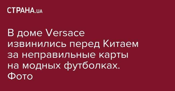 В доме Versace извинились перед Китаем за неправильные карты на модных футболках. Фото