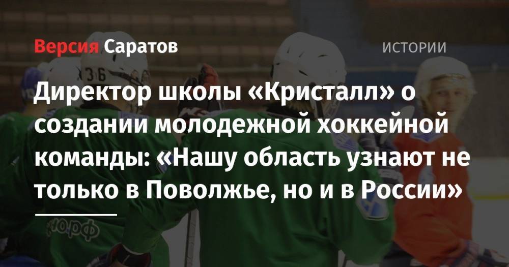 Директор школы «Кристалл» о создании молодежной хоккейной команды: «Нашу область узнают не только в Поволжье, но и в России»