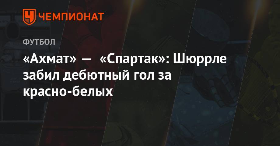 «Ахмат» — «Спартак»: Шюррле забил дебютный гол за красно-белых