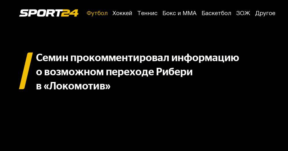 Семин прокомментировал информацию о&nbsp;возможном переходе Рибери в&nbsp;«Локомотив»