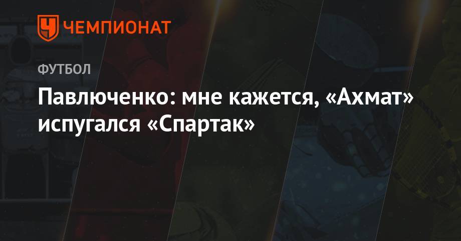 Павлюченко: мне кажется, «Ахмат» испугался «Спартак»