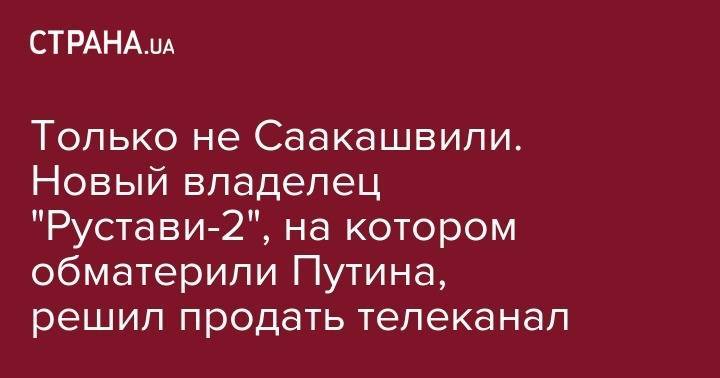 Только не Саакашвили. Новый владелец "Рустави-2", на котором обматерили Путина, решил продать телеканал