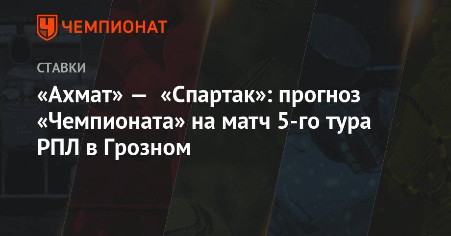«Ахмат» — «Спартак»: прогноз «Чемпионата» на матч 5-го тура РПЛ в Грозном