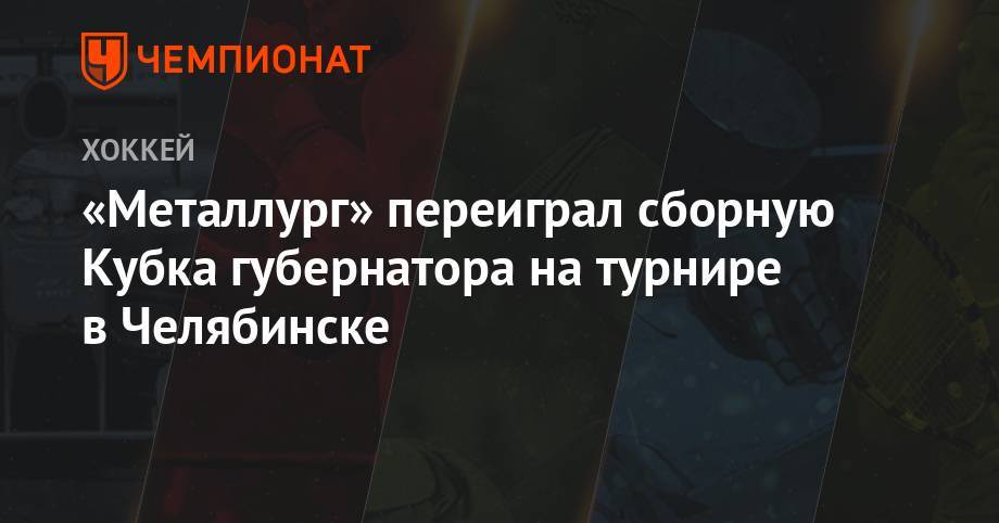 «Металлург» переиграл сборную Кубка губернатора на турнире в Челябинске