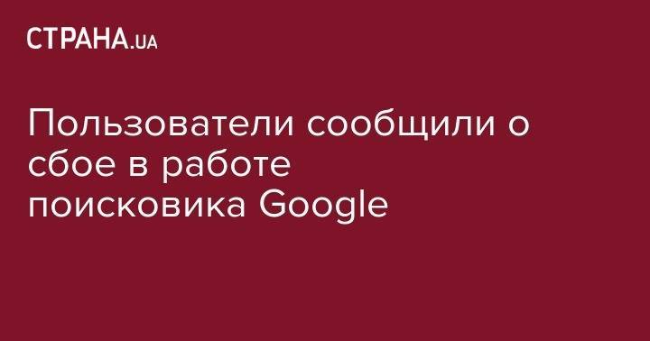 Пользователи сообщили о сбое в работе поисковика Google