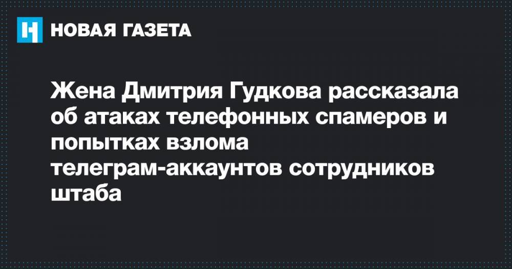 Жена Дмитрия Гудкова рассказала об атаках телефонных спамеров и попытках взлома телеграм-аккаунтов сотрудников штаба